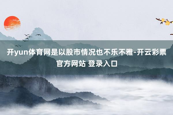 开yun体育网是以股市情况也不乐不雅-开云彩票官方网站 登录入口
