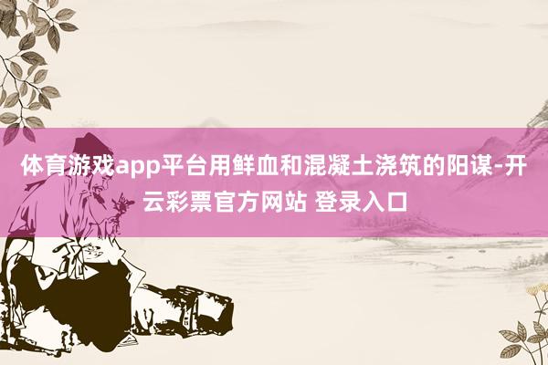 体育游戏app平台用鲜血和混凝土浇筑的阳谋-开云彩票官方网站 登录入口