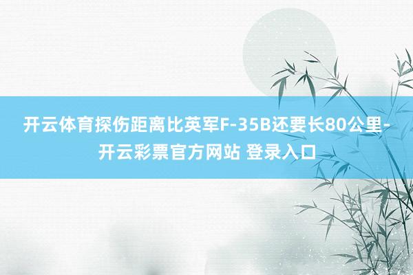 开云体育探伤距离比英军F-35B还要长80公里-开云彩票官方网站 登录入口