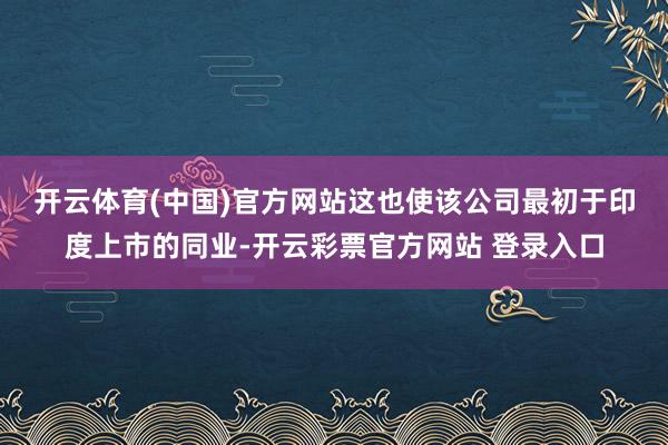 开云体育(中国)官方网站　　这也使该公司最初于印度上市的同业-开云彩票官方网站 登录入口