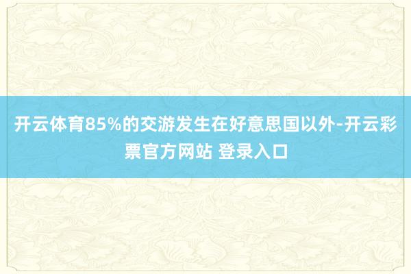 开云体育85%的交游发生在好意思国以外-开云彩票官方网站 登录入口
