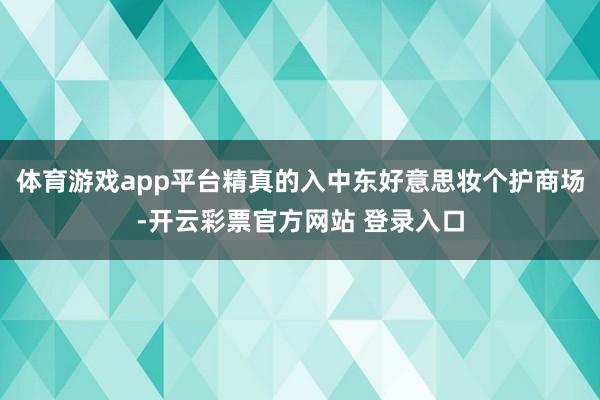 体育游戏app平台精真的入中东好意思妆个护商场-开云彩票官方网站 登录入口