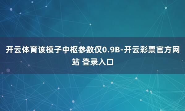 开云体育该模子中枢参数仅0.9B-开云彩票官方网站 登录入口