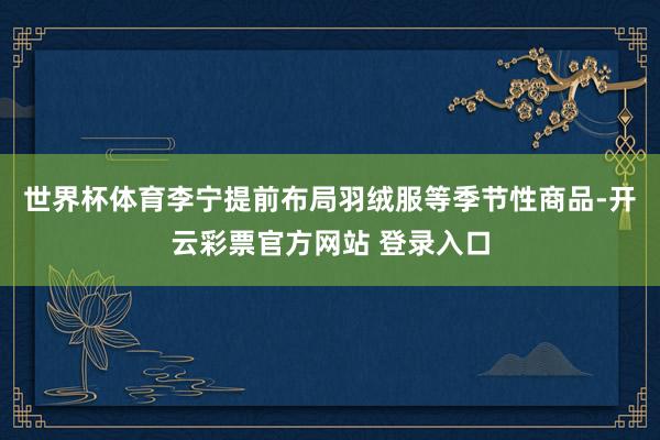 世界杯体育李宁提前布局羽绒服等季节性商品-开云彩票官方网站 登录入口