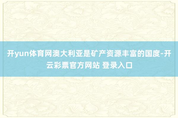 开yun体育网澳大利亚是矿产资源丰富的国度-开云彩票官方网站 登录入口