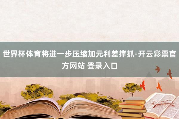 世界杯体育将进一步压缩加元利差撑抓-开云彩票官方网站 登录入口