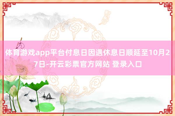 体育游戏app平台付息日因遇休息日顺延至10月27日-开云彩票官方网站 登录入口