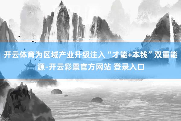 开云体育为区域产业升级注入“才能+本钱”双重能源-开云彩票官方网站 登录入口