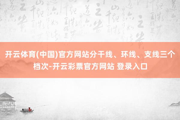 开云体育(中国)官方网站分干线、环线、支线三个档次-开云彩票官方网站 登录入口
