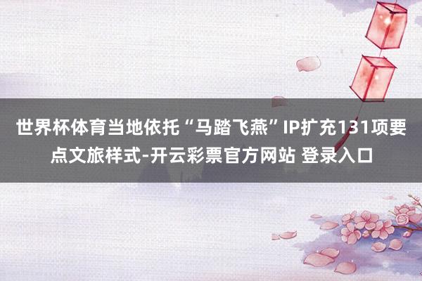 世界杯体育当地依托“马踏飞燕”IP扩充131项要点文旅样式-开云彩票官方网站 登录入口