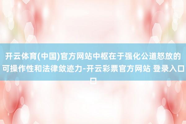 开云体育(中国)官方网站中枢在于强化公道怒放的可操作性和法律敛迹力-开云彩票官方网站 登录入口
