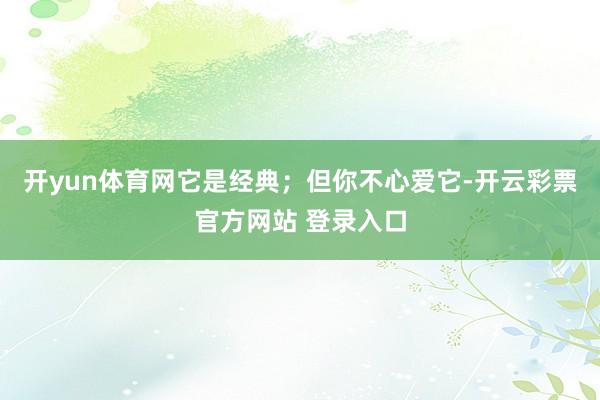 开yun体育网它是经典；但你不心爱它-开云彩票官方网站 登录入口