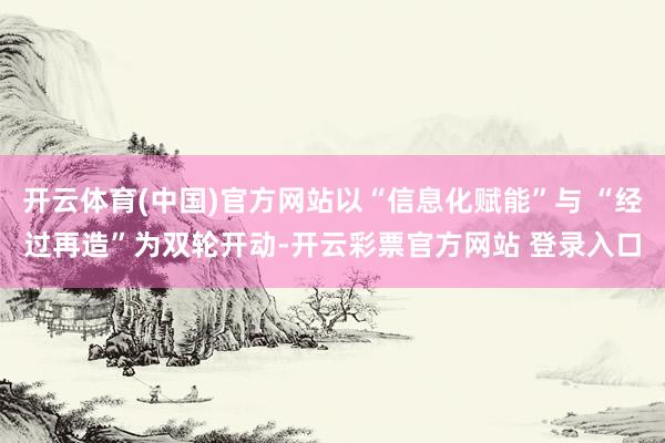 开云体育(中国)官方网站以“信息化赋能”与 “经过再造”为双轮开动-开云彩票官方网站 登录入口