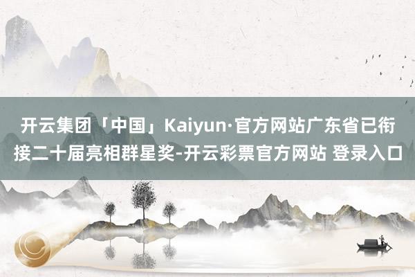 开云集团「中国」Kaiyun·官方网站广东省已衔接二十届亮相群星奖-开云彩票官方网站 登录入口
