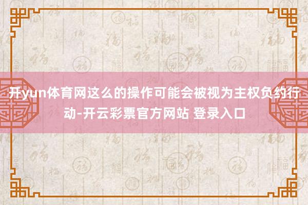 开yun体育网这么的操作可能会被视为主权负约行动-开云彩票官方网站 登录入口