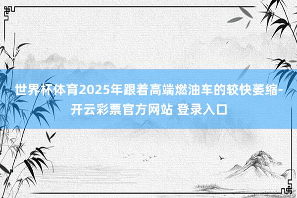 世界杯体育2025年跟着高端燃油车的较快萎缩-开云彩票官方网站 登录入口