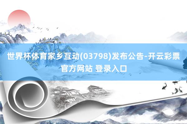 世界杯体育家乡互动(03798)发布公告-开云彩票官方网站 登录入口