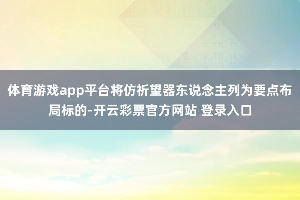 体育游戏app平台将仿祈望器东说念主列为要点布局标的-开云彩票官方网站 登录入口