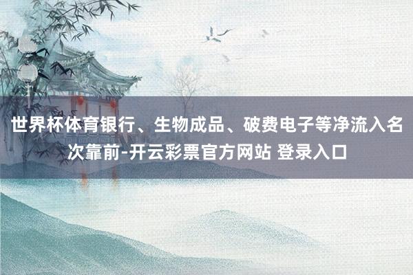 世界杯体育银行、生物成品、破费电子等净流入名次靠前-开云彩票官方网站 登录入口