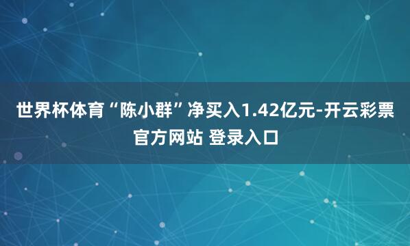 世界杯体育“陈小群”净买入1.42亿元-开云彩票官方网站 登录入口
