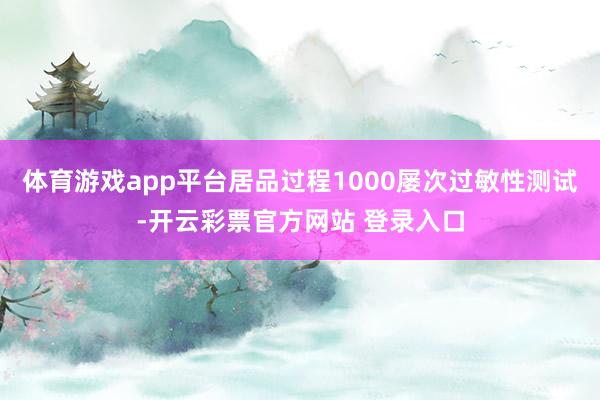体育游戏app平台居品过程1000屡次过敏性测试-开云彩票官方网站 登录入口