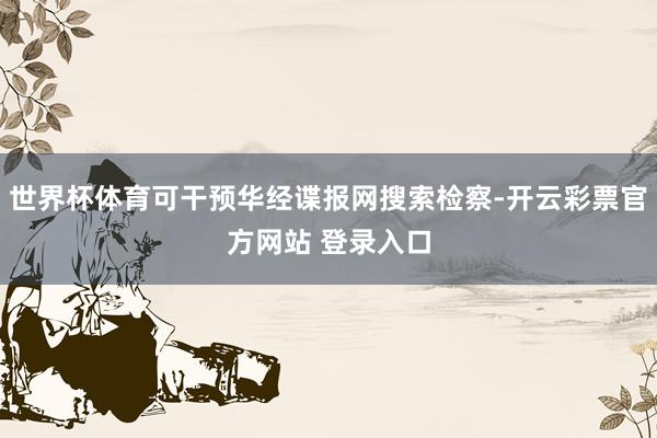 世界杯体育可干预华经谍报网搜索检察-开云彩票官方网站 登录入口