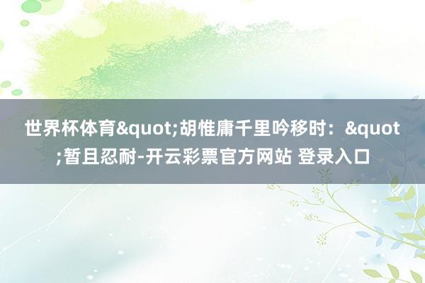 世界杯体育"胡惟庸千里吟移时："暂且忍耐-开云彩票官方网站 登录入口