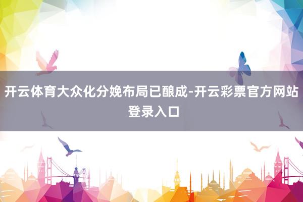 开云体育大众化分娩布局已酿成-开云彩票官方网站 登录入口