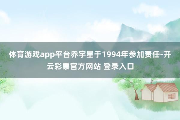 体育游戏app平台乔宇星于1994年参加责任-开云彩票官方网站 登录入口