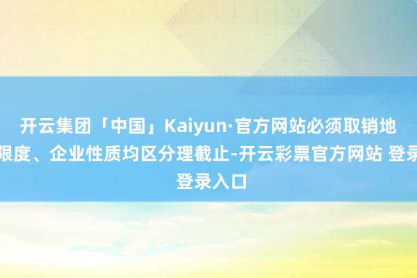 开云集团「中国」Kaiyun·官方网站必须取销地域、限度、企业性质均区分理截止-开云彩票官方网站 登录入口