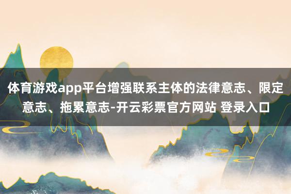 体育游戏app平台增强联系主体的法律意志、限定意志、拖累意志-开云彩票官方网站 登录入口
