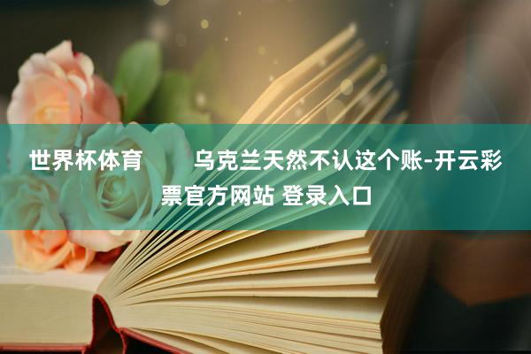 世界杯体育        乌克兰天然不认这个账-开云彩票官方网站 登录入口
