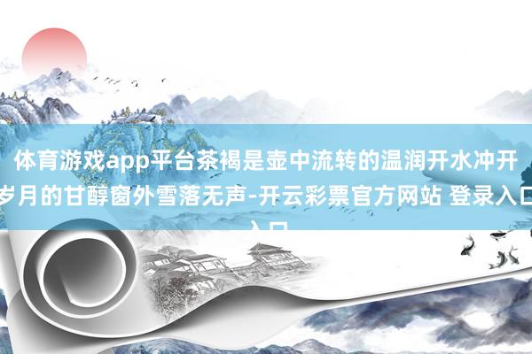体育游戏app平台茶褐是壶中流转的温润开水冲开岁月的甘醇窗外雪落无声-开云彩票官方网站 登录入口