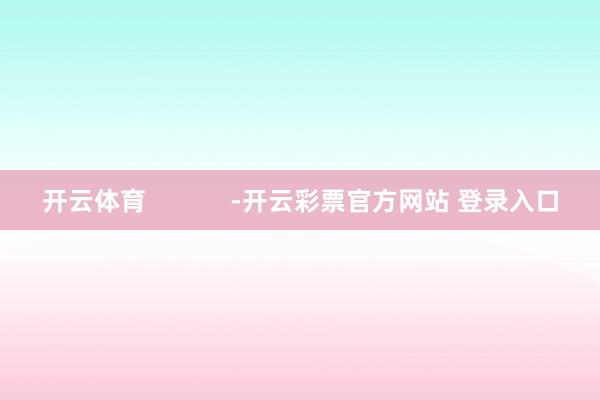 开云体育            -开云彩票官方网站 登录入口