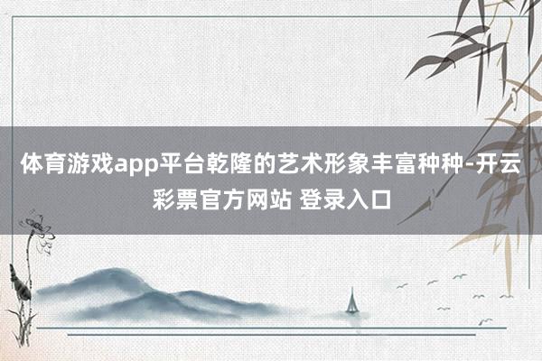 体育游戏app平台乾隆的艺术形象丰富种种-开云彩票官方网站 登录入口