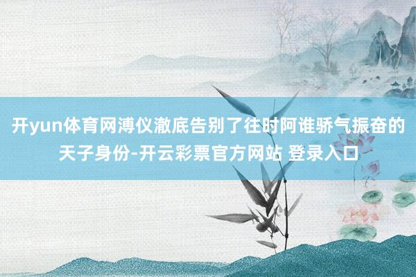 开yun体育网溥仪澈底告别了往时阿谁骄气振奋的天子身份-开云彩票官方网站 登录入口