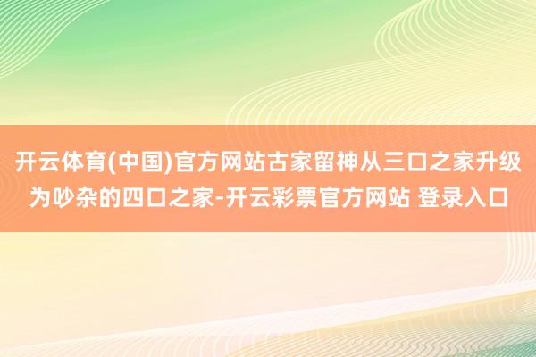 开云体育(中国)官方网站古家留神从三口之家升级为吵杂的四口之家-开云彩票官方网站 登录入口