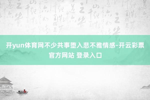 开yun体育网不少共事堕入悲不雅情感-开云彩票官方网站 登录入口