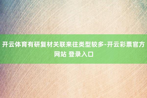 开云体育有研复材关联来往类型较多-开云彩票官方网站 登录入口