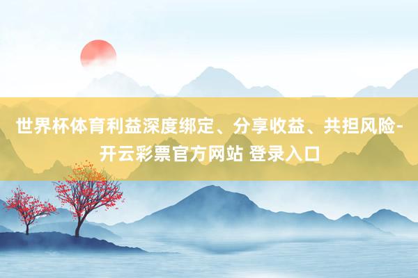 世界杯体育利益深度绑定、分享收益、共担风险-开云彩票官方网站 登录入口