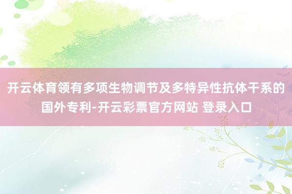 开云体育领有多项生物调节及多特异性抗体干系的国外专利-开云彩票官方网站 登录入口