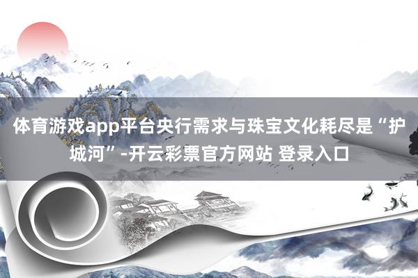 体育游戏app平台央行需求与珠宝文化耗尽是“护城河”-开云彩票官方网站 登录入口