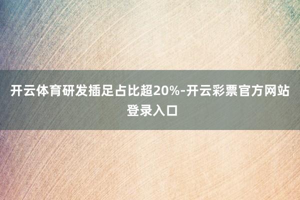 开云体育研发插足占比超20%-开云彩票官方网站 登录入口