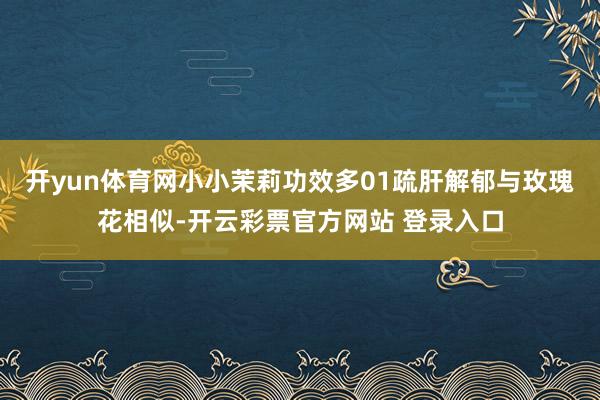 开yun体育网小小茉莉功效多01疏肝解郁与玫瑰花相似-开云彩票官方网站 登录入口
