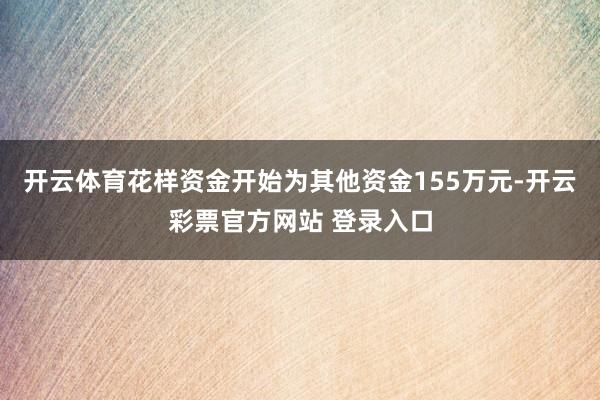 开云体育花样资金开始为其他资金155万元-开云彩票官方网站 登录入口