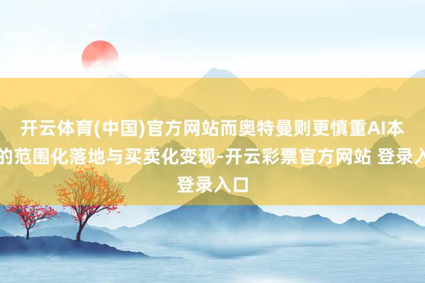 开云体育(中国)官方网站而奥特曼则更慎重AI本事的范围化落地与买卖化变现-开云彩票官方网站 登录入口