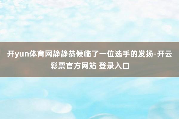 开yun体育网静静恭候临了一位选手的发扬-开云彩票官方网站 登录入口
