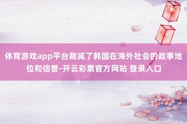 体育游戏app平台裁减了韩国在海外社会的政事地位和信誉-开云彩票官方网站 登录入口