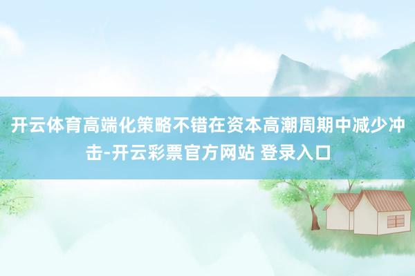 开云体育高端化策略不错在资本高潮周期中减少冲击-开云彩票官方网站 登录入口