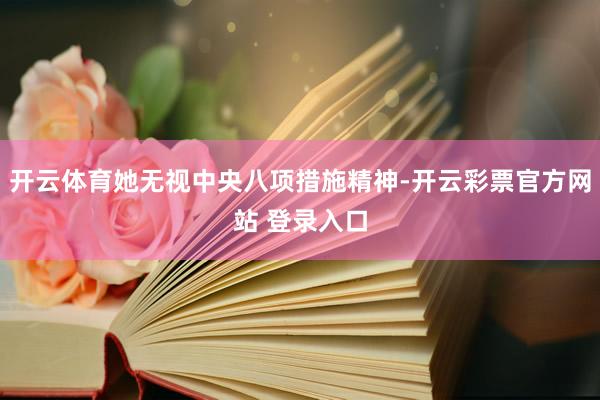 开云体育她无视中央八项措施精神-开云彩票官方网站 登录入口